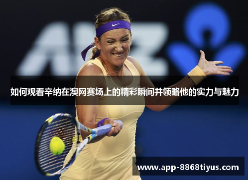 如何观看辛纳在澳网赛场上的精彩瞬间并领略他的实力与魅力