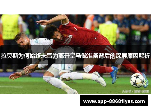 拉莫斯为何始终未曾为离开皇马做准备背后的深层原因解析 拉莫斯为何始终未曾为离开皇马做准备背后的深层原因解析