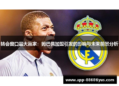 转会窗口最大赢家:姆巴佩加盟引发的影响与未来前景分析 转会窗口最大赢家:姆巴佩加盟引发的影响与未来前景分析