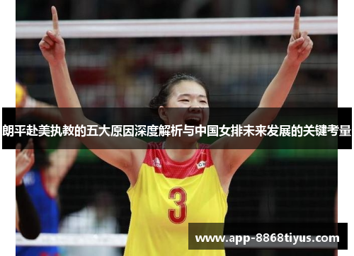 朗平赴美执教的五大原因深度解析与中国女排未来发展的关键考量 朗平赴美执教的五大原因深度解析与中国女排未来发展的关键考量