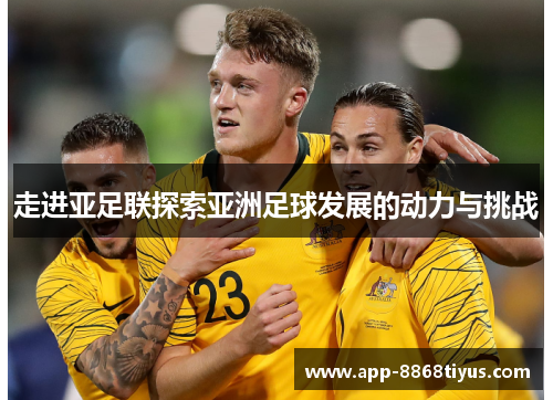 走进亚足联探索亚洲足球发展的动力与挑战
