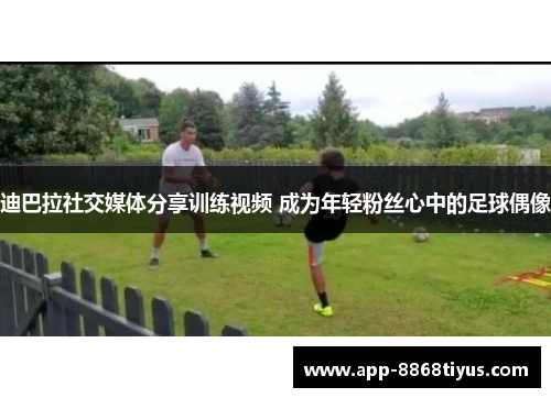 迪巴拉社交媒体分享训练视频 成为年轻粉丝心中的足球偶像