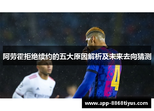 阿劳霍拒绝续约的五大原因解析及未来去向猜测 阿劳霍拒绝续约的五大原因解析及未来去向猜测