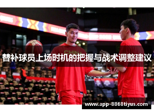 替补球员上场时机的把握与战术调整建议 替补球员上场时机的把握与战术调整建议