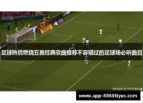 足球热情燃烧五首经典歌曲推荐不容错过的足球场必听曲目