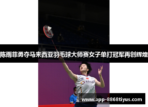 陈雨菲勇夺马来西亚羽毛球大师赛女子单打冠军再创辉煌