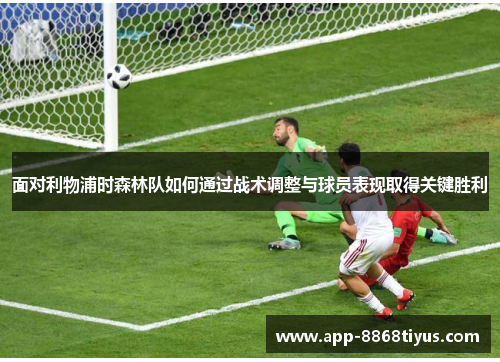 面对利物浦时森林队如何通过战术调整与球员表现取得关键胜利 面对利物浦时森林队如何通过战术调整与球员表现取得关键胜利