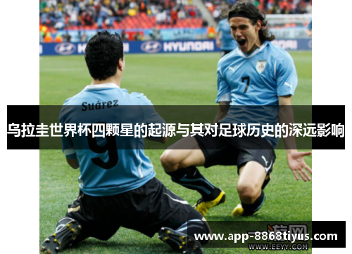 乌拉圭世界杯四颗星的起源与其对足球历史的深远影响 乌拉圭世界杯四颗星的起源与其对足球历史的深远影响