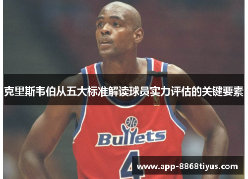 克里斯韦伯从五大标准解读球员实力评估的关键要素