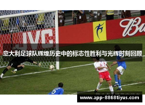 意大利足球队辉煌历史中的标志性胜利与光辉时刻回顾 意大利足球队辉煌历史中的标志性胜利与光辉时刻回顾