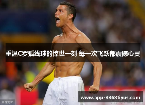 重温C罗弧线球的惊世一刻 每一次飞跃都震撼心灵