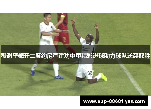 穆谢奎梅开二度约尼查建功中甲精彩进球助力球队逆袭取胜 穆谢奎梅开二度约尼查建功中甲精彩进球助力球队逆袭取胜