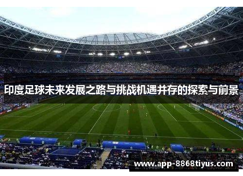 印度足球未来发展之路与挑战机遇并存的探索与前景