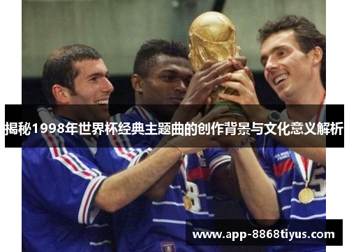 揭秘1998年世界杯经典主题曲的创作背景与文化意义解析