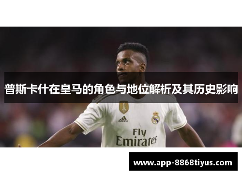 普斯卡什在皇马的角色与地位解析及其历史影响 普斯卡什在皇马的角色与地位解析及其历史影响