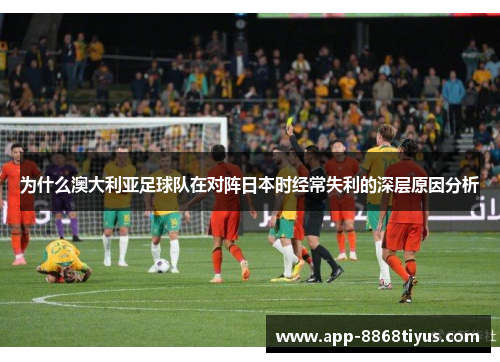 为什么澳大利亚足球队在对阵日本时经常失利的深层原因分析 为什么澳大利亚足球队在对阵日本时经常失利的深层原因分析