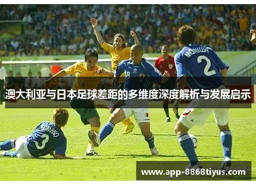 澳大利亚与日本足球差距的多维度深度解析与发展启示