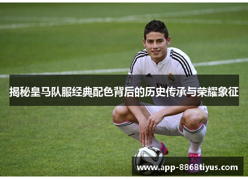 揭秘皇马队服经典配色背后的历史传承与荣耀象征 揭秘皇马队服经典配色背后的历史传承与荣耀象征