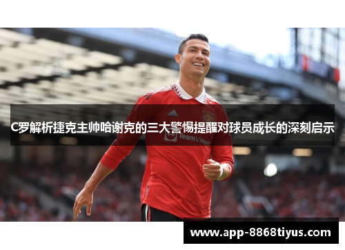 C罗解析捷克主帅哈谢克的三大警惕提醒对球员成长的深刻启示 C罗解析捷克主帅哈谢克的三大警惕提醒对球员成长的深刻启示
