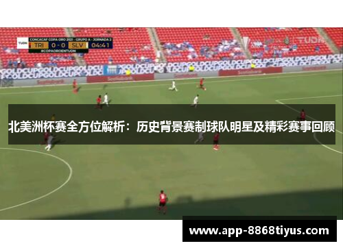 北美洲杯赛全方位解析:历史背景赛制球队明星及精彩赛事回顾 北美洲杯赛全方位解析:历史背景赛制球队明星及精彩赛事回顾