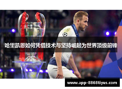 哈里凯恩如何凭借技术与坚持崛起为世界顶级前锋