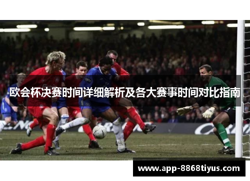 欧会杯决赛时间详细解析及各大赛事时间对比指南 欧会杯决赛时间详细解析及各大赛事时间对比指南