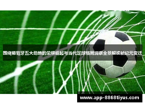 围绕葡萄牙五大劲旅的荣耀崛起与当代足球格局洞察全景解读新纪元变迁