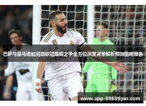 巴萨与皇马谁能问鼎欧冠巅峰之争全方位深度背景解析预测前瞻报告
